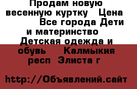 Продам новую весенную куртку › Цена ­ 1 500 - Все города Дети и материнство » Детская одежда и обувь   . Калмыкия респ.,Элиста г.